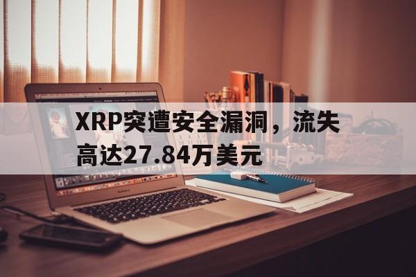 爱游戏官网-XRP突遭安全漏洞，流失高达27.84万美元